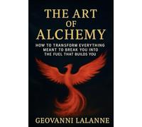 The Art Of Alchemy: How to Transform Everything Meant to Break You Into the Fuel That Builds You