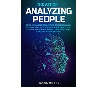 The Art of Analyzing People: How to Master the Art of Analyzing and Influencing Anyone with Body Language, Covert NLP, Emotional Intelligence and Ethical Manipulation