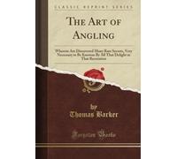 The Art of Angling: Wherein Are Discovered Many Rare Secrets, Very Necessary to Be Knowne By All That Delight in That Recreation (Classic Reprint)