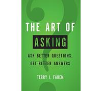The Art of Asking: Ask Better Questions, Get Better Answers
