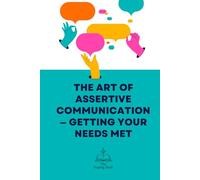 The Art of Assertive Communication - Getting Your Needs Met