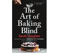 The art of baking blind: The gripping page-turner from the bestselling author of ANATOMY OF A SCANDAL, soon to be a major Netflix series