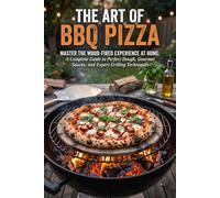 THE ART OF BBQ PIZZA: Master the Wood-Fired Experience at Home: A Complete Guide to Perfect Dough, Gourmet Sauces, and Expert Grilling Techniques