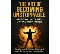 The Art of Becoming Unstoppable Breaking Limits and Owning Your Power: Transform doubt into confidence and create the life you were meant to live