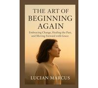 The Art of Beginning Again: Embracing Change, Healing the Past, and Moving Forward with Grace