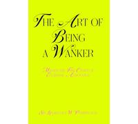 The Art of Being a Wanker: Master the Fine Craft of Everyday Annoyance