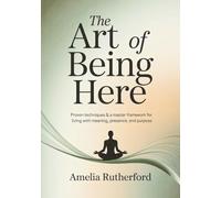 The Art of Being Here: Proven Techniques & a Master Framework for Living with Meaning, Presence, and Purpose