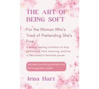 The Art of Being Soft: For the Woman Who’s Tired of Pretending She’s Fine , A deeply healing invitation to stop performing, start receiving, and live ... prompts and Full Integration Toolkit