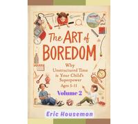 The Art of Boredom: Why Unstructured Time Is Your Child's Superpower Ages 5-11, Vol. 2: From Overwhelmed to Unhurried: A Family Action Plan for Reclaiming Unstructured Time and Navigating Pushback