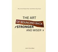 The Art of Bouncing Back Stronger and Wiser: Why Some People Rise-and Others Stay Down