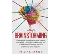 The Art of Brainstorming: The Practical Guide to Mastering Creative and Design Thinking and Generating Out of the Box Ideas to Solve Personal and Professional Problems