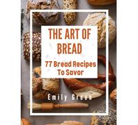 The Art Of Bread: 77 Bread Recipes To Savor