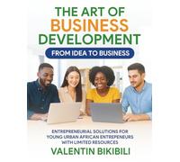 The Art Of Business Development From Idea To Business: Entrepreneurial Solutions for Young Urban African Entrepreneurs with Limited Resources