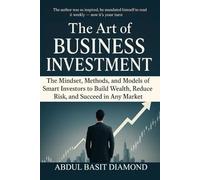 The Art of Business Investment: Master the Mindset, Methods, and Models of Smart Investors to Build Wealth, Reduce Risk, and Succeed in Any Market