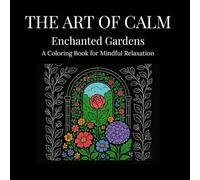 The Art of Calm: Enchanted Gardens: A Coloring Book for Magical Flowers and Secret Gardens for Relaxation and Mindfulness
