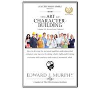THE ART OF CHARACTER-BUILDING: How to develop the personal qualities and values that enhance your success by doing what’s right and treating everyone with courtesy and respect, no matter what.