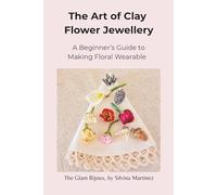 The Art of Clay Flower Jewellery: A Biginner's Guide To Making Floral Wearable