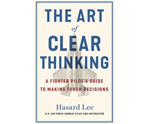 The Art of Clear Thinking: A Fighter Pilot’s Guide to Making Tough Decisions
