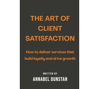 The Art of Client Satisfaction: How to deliver services that build loyalty and drive growth