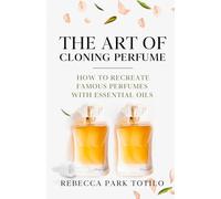 The Art of Cloning Perfume: How To Recreate Famous Perfumes With Essential Oils: 3