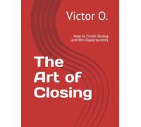 The Art of Closing: How to Finish Strong and Win Opportunities