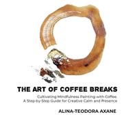 The Art of Coffee Breaks: Cultivating Mindfulness Through Painting. A Step-by-Step Guide for Creative Calm and Presence
