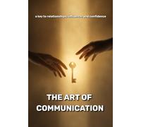 The Art of Communication: A Key to Relationships, Influence, and Confidence