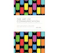 The Art of Communication: How to Be Authentic, Lead Others and Create Strong Connections