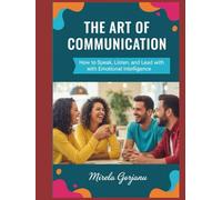 The Art of Communication: How to Speak, Listen, and Lead with Emotional Intelligence