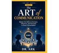The Art of Communication: Master the Skills to Connect, Influence, and Succeed in Every Conversation