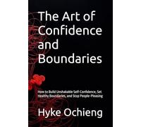 The Art of Confidence and Boundaries: How to Build Unshakable Self-Confidence, Set Healthy Boundaries, and Stop People-Pleasing