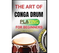 THE ART OF CONGA DRUM PLAYING FOR BEGINNERS: Master Hand Drumming Techniques, Rhythms, And Patterns For Latin Percussion - A Step-By-Step Beginner’s Guide To Playing Congas With Confidence