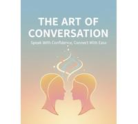 The Art Of Conversation: Speak With Confidence, Connect With Ease