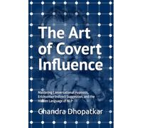 The Art of Covert Influence: Mastering Conversational Hypnosis, Ericksonian Indirect Suggestion, and the Hidden Language of NLP