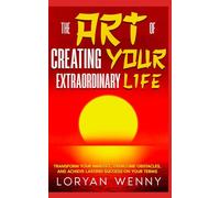 The Art of Creating Your Extraordinary Life: Transform Your Mindset, Overcome Obstacles, and Achieve Lasting Success on Your Terms