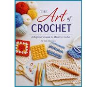 The Art of Crochet: A Step-by-Step Stitch Handbook with Tools, Techniques, Modern Designs, and Easy Projects for Beginners to Intermediate Crocheters