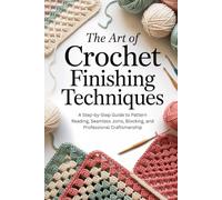 The Art of Crochet Finishing Techniques: A Step-by-Step Guide to Pattern Reading, Seamless Joins, Blocking, and Professional Craftsmanship