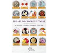 The Art of Crochet Flowers: A Detailed Guide to Crocheted Floral Art: Patterns, Techniques & Design Ideas