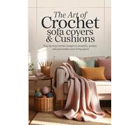 The Art of Crochet Sofa Covers & Cushions: Step-by-Step Crochet Designs to Beautify, Protect, and Personalize Your Living Space