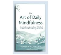 The Art of Daily Mindfulness: How to Transform Your Mindset and Find Calm in Every Moment