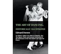 THE ART OF DANCING, HISTORICALLY ILLUSTRATED: Also, The Figures, Music, And Necessary Instruction For The Performance Of The Most Modern And Approved ... At The Private Academies Of The Author