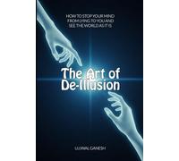 The Art of De-Illusion: How to Stop Your Mind from Lying to You and See the World as It Is