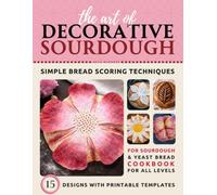 The Art of Decorative Sourdough: Simple Bread Scoring Techniques Cookbook with 15 Designs and Templates for Sourdough and Yeast Bread, Featuring 3 Skill Levels