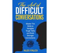 The Art of Difficult Conversations: Master The Skills to Navigate Tough Talks and Build Stronger Connections
