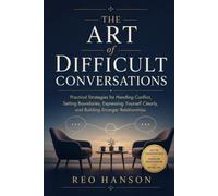 The Art of Difficult Conversations: Practical Strategies for Handling Conflict, Setting Boundaries, Expressing Yourself Clearly, and Building Stronger Relationships