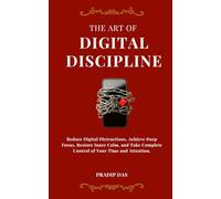 The Art of Digital Discipline: Reduce Digital Distractions, Achieve Deep Focus, Restore Inner Calm, and Take Complete Control of Your Time and Attention.