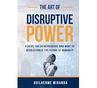 The Art of Disruptive Power: A Guide for Entrepreneurs Who Want to Revolutionize the Future of Humanity