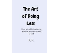The Art of Doing Less: Embracing Minimalism to Achieve More with Less Effort