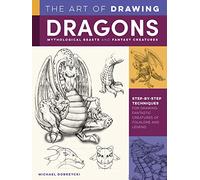 The Art of Drawing Dragons, Mythological Beasts, and Fantasy Creatures: Step-by-step techniques for drawing fantastic creatures of folklore and legend