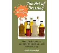 The Art of Dressing: Mastering Salad Sauces, Dressings, and Mayonnaise